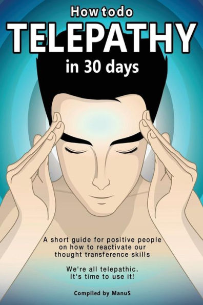 How To Do Telepathy in 30 Days. A Short Guide For Positive People On How To Reactivate Our Thought Transference Skills.: We're All Telepathic. It's Time To Use It!