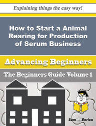 Title: How to Start a Animal Rearing for Production of Serum Business (Beginners Guide), Author: Burroughs Arlena