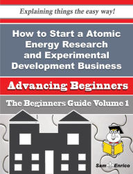 Title: How to Start a Atomic Energy Research and Experimental Development Business (Beginners Guide), Author: Williford Celestine