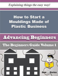 Title: How to Start a Mouldings Made of Plastic Business (Beginners Guide), Author: Lewandowski Jewel