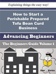 Title: How to Start a Perishable Prepared Tofu Bean Curd Business (Beginners Guide), Author: Kaiser Lucienne