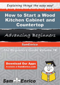 Title: How to Start a Wood Kitchen Cabinet and Countertop Manufacturing Business, Author: Rivera Kristi