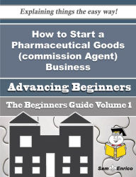 Title: How to Start a Pharmaceutical Goods (commission Agent) Business (Beginners Guide), Author: Provost Sherita