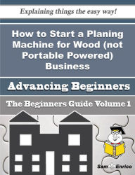 Title: How to Start a Planing Machine for Wood (not Portable Powered) Business (Beginners Guide), Author: Sterling Myrtis