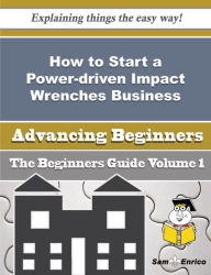 Title: How to Start a Power-driven Impact Wrenches Business (Beginners Guide), Author: Rosenthal Cherrie