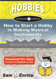 Title: How to Start a Hobby in Making Musical Instruments, Author: Valencia Gale