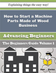 Title: How to Start a Machine Parts Made of Wood Business (Beginners Guide), Author: Frantz Mireya