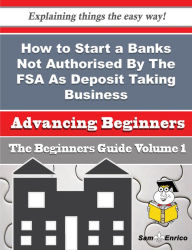 Title: How to Start a Banks Not Authorised By The FSA As Deposit Taking Business (Beginners Guide), Author: Engel Darcel