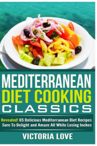 Title: Mediterranean Cooking Classics: Revealed! 65 Delicious Mediterranean Diet Recipes Sure To Delight and Amaze All While Losing Inches, Author: Victoria Love