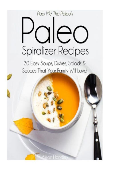 Pass Me The Paleo's Paleo Spiralizer Recipes: 30 Easy Soups, Dishes, Salads and Sauces That Your Family Will Love!