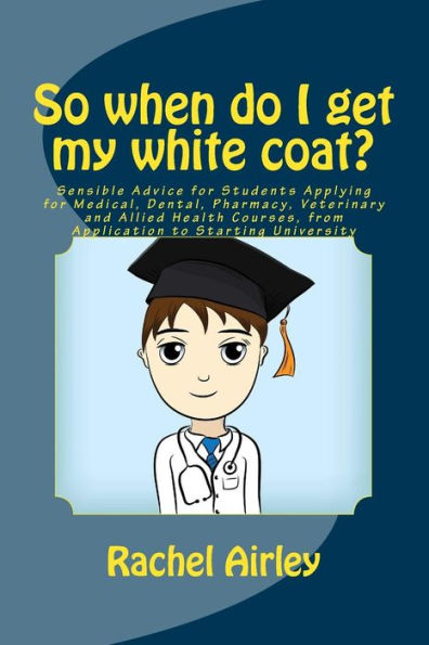 So when do I get my white coat?: Sensible Advice for Students Applying for Medical, Dental, Pharmacy, Veterinary and Allied Health Courses, from your Application to Starting University