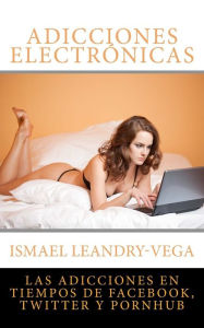Title: Adicciones electrÃ¯Â¿Â½nicas: Las adicciones en tiempos de Facebook, Twitter y Pornhub, Author: Ismael Leandry-Vega
