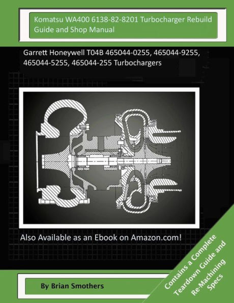 Komatsu WA400 6138-82-8201 Turbocharger Rebuild Guide and Shop Manual: Garrett Honeywell T04B 465044-0255, 465044-9255, 465044-5255, 465044-255 Turbochargers