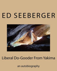 Liberal Do-Gooder From Yakima: an autobiography by Ed Seeberger