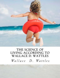 Title: The Science of Living According to Wallace D. Wattles, Author: Wallace D Wattles