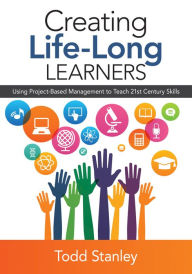 Title: Creating Life-Long Learners: Using Project-Based Management to Teach 21st Century Skills, Author: Todd M. Stanley