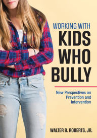 Title: Working With Kids Who Bully: New Perspectives on Prevention and Intervention, Author: Walter B. Roberts