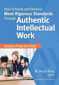 Title: How Schools and Districts Meet Rigorous Standards Through Authentic Intellectual Work: Lessons From the Field, Author: M. Bruce King