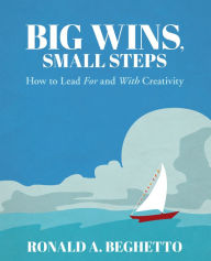 Title: Big Wins, Small Steps: How to Lead For and With Creativity, Author: Ronald A. Beghetto
