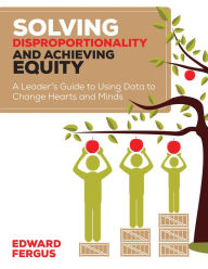 Title: Solving Disproportionality and Achieving Equity: A Leader's Guide to Using Data to Change Hearts and Minds, Author: Edward A. Fergus