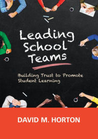 Title: Leading School Teams: Building Trust to Promote Student Learning / Edition 1, Author: David M. Horton