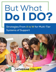 Title: But What Do I DO?: Strategies From A to W for Multi-Tier Systems of Support, Author: Catherine C. Collier