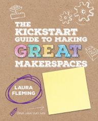 Title: The Kickstart Guide to Making GREAT Makerspaces, Author: Laura Fleming