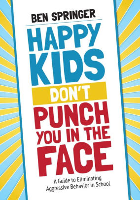 Happy Kids Dont Punch You In The Face A Guide To Eliminating Aggressive Behavior In School Edition 1paperback - 