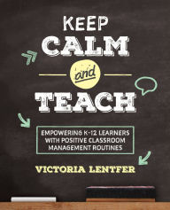 Title: Keep CALM and Teach: Empowering K-12 Learners With Positive Classroom Management Routines, Author: Victoria S. Lentfer
