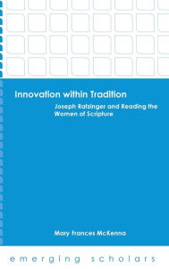 Title: Innovation within Tradition: Joseph Ratzinger and Reading the Women of Scripture, Author: Mary Frances McKenna