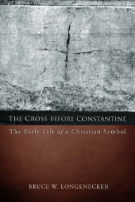 Title: The Cross before Constantine: The Early Life of a Christian Symbol, Author: Bruce W. Longenecker