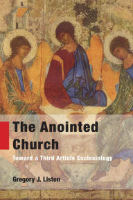 Title: The Anointed Church: Toward a Third Article Ecclesiology, Author: Gregory  J. Liston