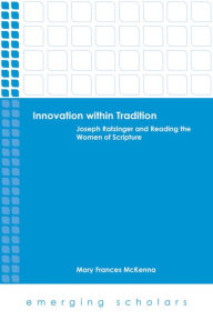 Title: Innovation within Tradition: Joseph Ratzinger and Reading the Women of Scripture, Author: Mary  Frances McKenna
