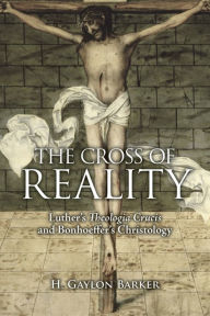 Title: The Cross of Reality: Luther's Theologia Crucis and Bonhoeffer's Christology, Author: H.  Gaylon Barker Molloy University