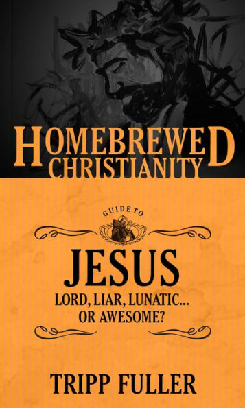 The Homebrewed Christianity Guide to Jesus: Lord, Liar, Lunatic, Or Awesome?