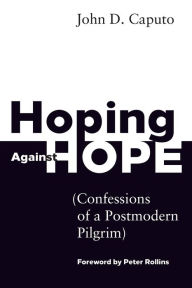 Title: Hoping Against Hope: Confessions of a Postmodern Pilgrim, Author: John D. Caputo