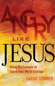 Title: Angry Like Jesus: Using His Example to Spark Your Moral Courage, Author: Sarah Sumner