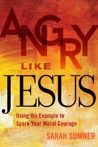 Title: Angry Like Jesus: Using His Example to Spark Your Moral Courage, Author: Sarah Sumner