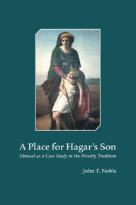 Title: A Place for Hagar's Son: Ishmael as a Case Study in the Priestly Tradition, Author: John T. Noble