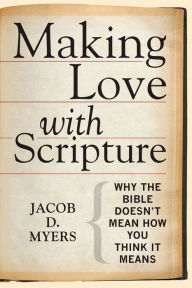 Title: Making Love with Scripture: Why the Bible Doesn't Mean How You Think It Means, Author: Jacob D. Myers