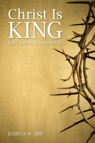 Title: Christ Is King: Paul's Royal Ideology, Author: Joshua W. Jipp