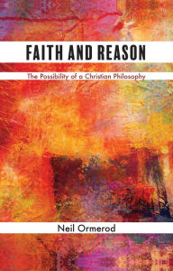 Title: Faith and Reason: The Possibility of a Christian Philosophy, Author: Neil Ormerod