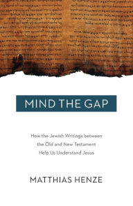 Title: Mind the Gap: How the Jewish Writings between the Old and New Testament Help Us Understand Jesus, Author: Matthias Henze