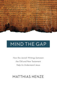 Title: Mind the Gap: How the Jewish Writings between the Old and New Testament Help Us Understand Jesus, Author: Matthias Henze