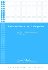 Title: Trinitarian Grace and Participation: An Entry into the Theology of T. F. Torrance, Author: Geordie  W. Ziegler