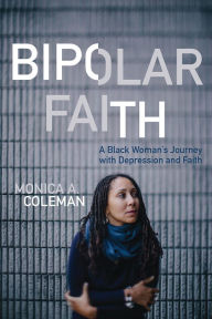 Title: Bipolar Faith: A Black Woman's Journey with Depression and Faith, Author: Monica A. Coleman