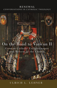 Title: On the Road to Vatican II: German Catholic Enlightenment and Reform of the Church, Author: Ulrich  L. Lehner