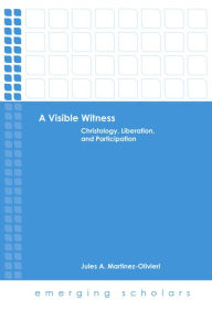 Title: A Visible Witness: Christology, Liberation, and Participation, Author: Jules  A. Martinez-Olivieri