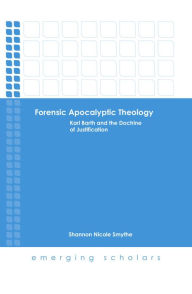 Title: Forensic Apocalyptic Theology: Karl Barth and the Doctrine of Justification, Author: Nicole Smythe