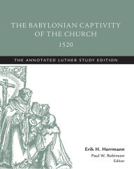 Title: The Babylonian Captivity of the Church, 1520: The Annotated Luther Study Edition, Author: Martin Luther